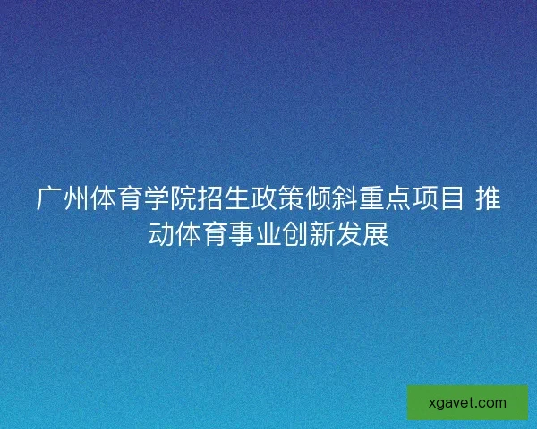 广州体育学院招生政策倾斜重点项目 推动体育事业创新发展